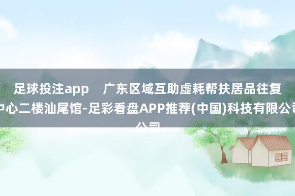 足球投注app    广东区域互助虚耗帮扶居品往复中心二楼汕尾馆-足彩看盘APP推荐(中国)科技有限公司