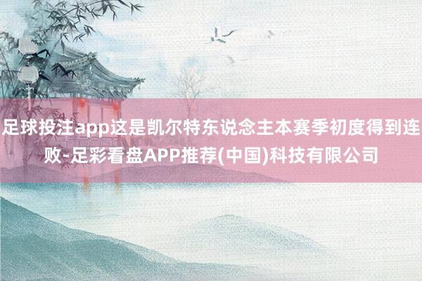 足球投注app这是凯尔特东说念主本赛季初度得到连败-足彩看盘APP推荐(中国)科技有限公司