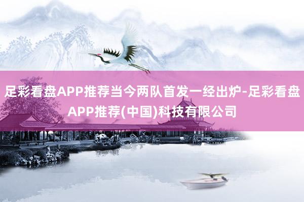 足彩看盘APP推荐当今两队首发一经出炉-足彩看盘APP推荐(中国)科技有限公司