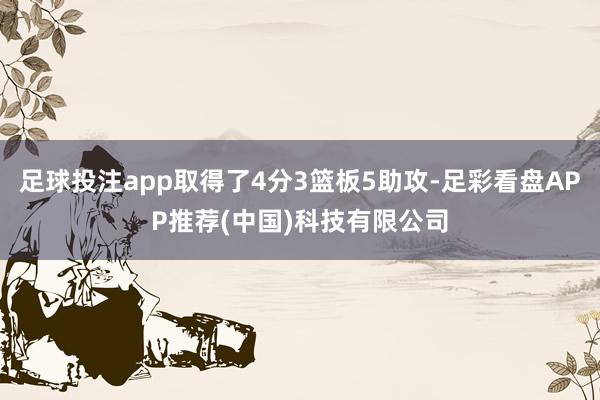 足球投注app取得了4分3篮板5助攻-足彩看盘APP推荐(中国)科技有限公司