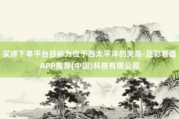 买球下单平台目标为位于西太平洋的关岛-足彩看盘APP推荐(中国)科技有限公司