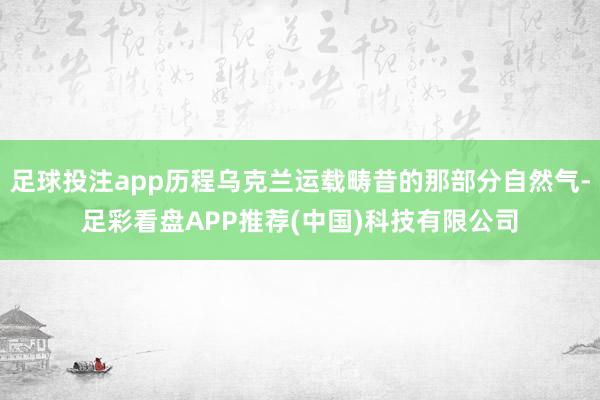足球投注app历程乌克兰运载畴昔的那部分自然气-足彩看盘APP推荐(中国)科技有限公司
