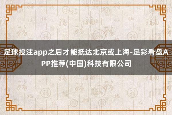 足球投注app之后才能抵达北京或上海-足彩看盘APP推荐(中国)科技有限公司