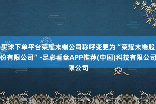 买球下单平台荣耀末端公司称呼变更为“荣耀末端股份有限公司”-足彩看盘APP推荐(中国)科技有限公司