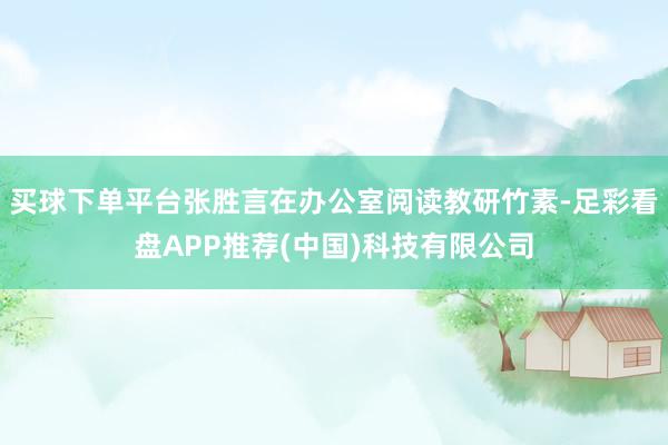 买球下单平台张胜言在办公室阅读教研竹素-足彩看盘APP推荐(中国)科技有限公司
