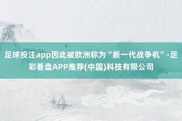 足球投注app因此被欧洲称为“新一代战争机”-足彩看盘APP推荐(中国)科技有限公司