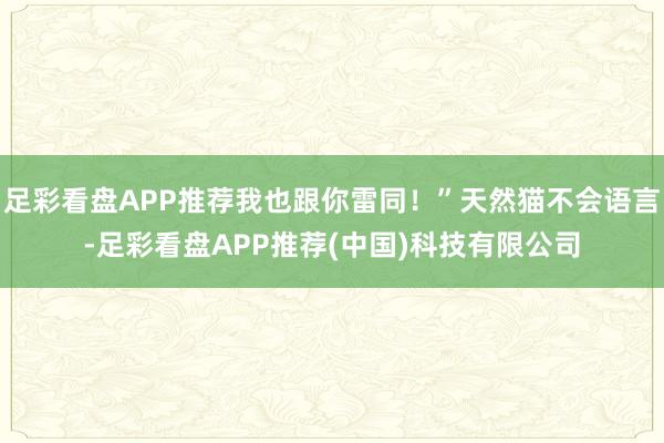 足彩看盘APP推荐我也跟你雷同！”天然猫不会语言-足彩看盘APP推荐(中国)科技有限公司