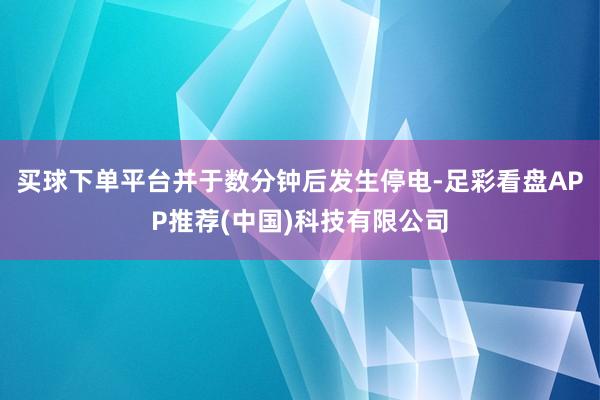 买球下单平台并于数分钟后发生停电-足彩看盘APP推荐(中国)科技有限公司