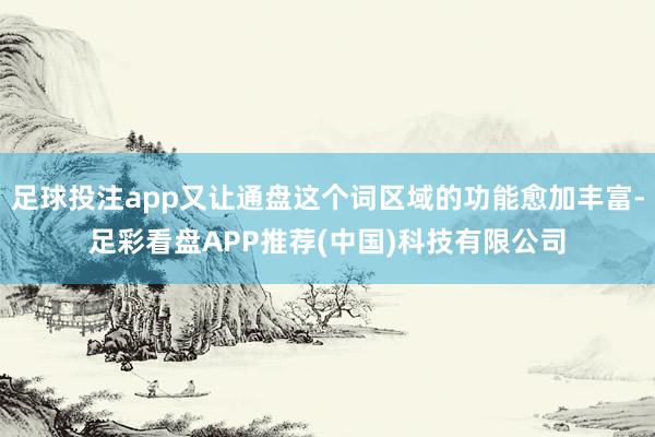 足球投注app又让通盘这个词区域的功能愈加丰富-足彩看盘APP推荐(中国)科技有限公司