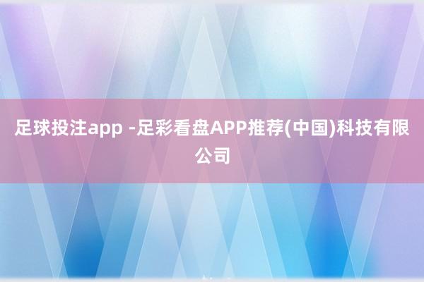 足球投注app -足彩看盘APP推荐(中国)科技有限公司