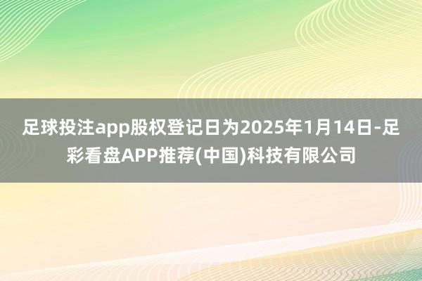 足球投注app股权登记日为2025年1月14日-足彩看盘APP推荐(中国)科技有限公司