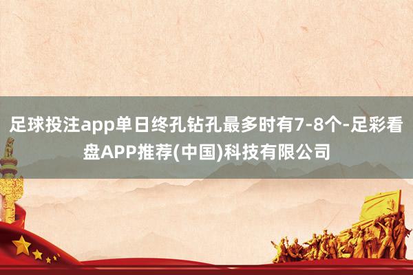 足球投注app单日终孔钻孔最多时有7-8个-足彩看盘APP推荐(中国)科技有限公司