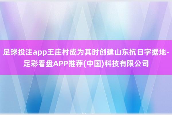 足球投注app王庄村成为其时创建山东抗日字据地-足彩看盘APP推荐(中国)科技有限公司