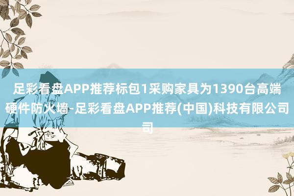 足彩看盘APP推荐标包1采购家具为1390台高端硬件防火墙-足彩看盘APP推荐(中国)科技有限公司