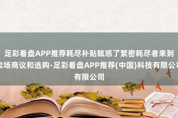 足彩看盘APP推荐耗尽补贴眩惑了繁密耗尽者来到卖场商议和选购-足彩看盘APP推荐(中国)科技有限公司