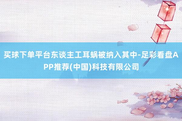 买球下单平台东谈主工耳蜗被纳入其中-足彩看盘APP推荐(中国)科技有限公司