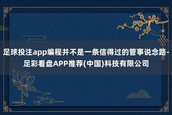 足球投注app编程并不是一条信得过的管事说念路-足彩看盘APP推荐(中国)科技有限公司