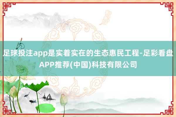 足球投注app是实着实在的生态惠民工程-足彩看盘APP推荐(中国)科技有限公司