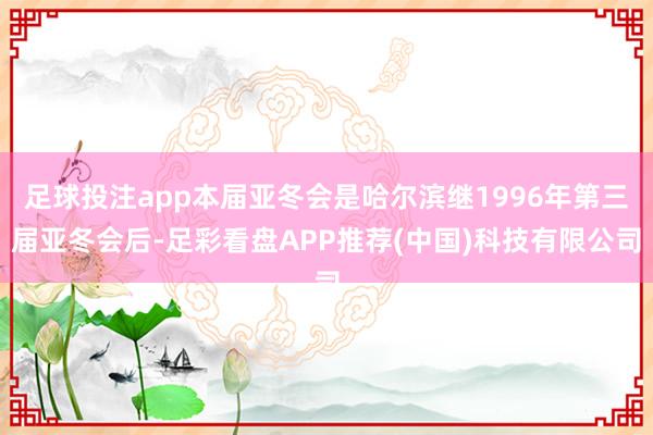 足球投注app本届亚冬会是哈尔滨继1996年第三届亚冬会后-足彩看盘APP推荐(中国)科技有限公司