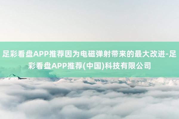 足彩看盘APP推荐因为电磁弹射带来的最大改进-足彩看盘APP推荐(中国)科技有限公司