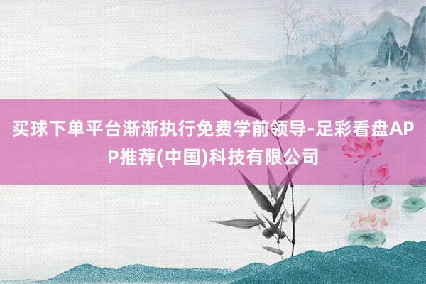 买球下单平台渐渐执行免费学前领导-足彩看盘APP推荐(中国)科技有限公司