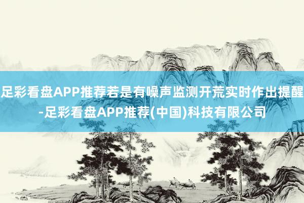 足彩看盘APP推荐若是有噪声监测开荒实时作出提醒-足彩看盘APP推荐(中国)科技有限公司