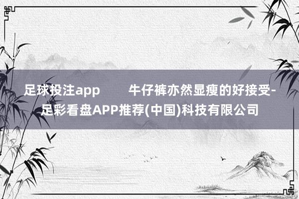 足球投注app        牛仔裤亦然显瘦的好接受-足彩看盘APP推荐(中国)科技有限公司