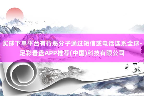 买球下单平台有行恶分子通过短信或电话连系全球-足彩看盘APP推荐(中国)科技有限公司