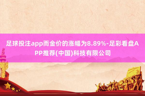 足球投注app而金价的涨幅为8.89%-足彩看盘APP推荐(中国)科技有限公司