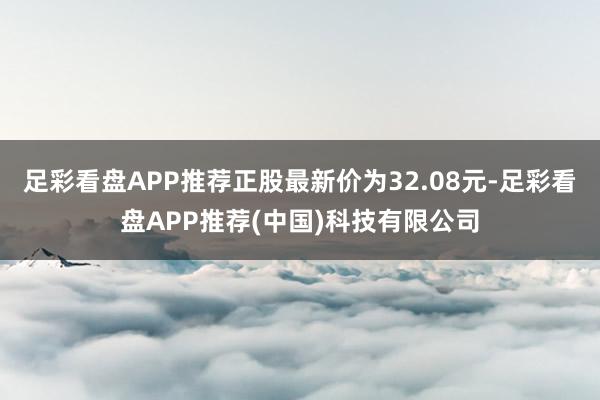 足彩看盘APP推荐正股最新价为32.08元-足彩看盘APP推荐(中国)科技有限公司