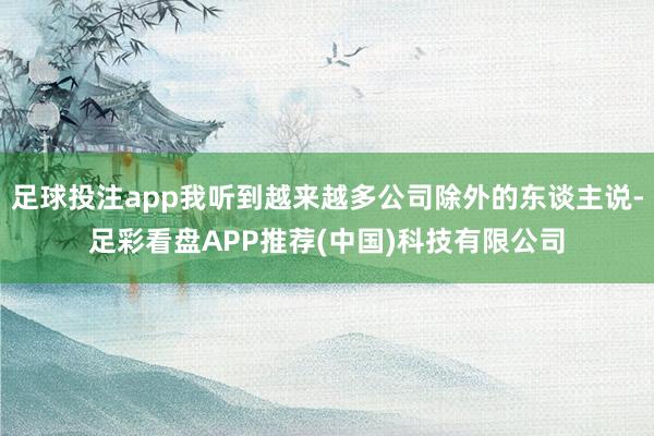足球投注app我听到越来越多公司除外的东谈主说-足彩看盘APP推荐(中国)科技有限公司