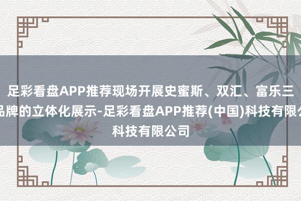 足彩看盘APP推荐现场开展史蜜斯、双汇、富乐三大品牌的立体化展示-足彩看盘APP推荐(中国)科技有限公司