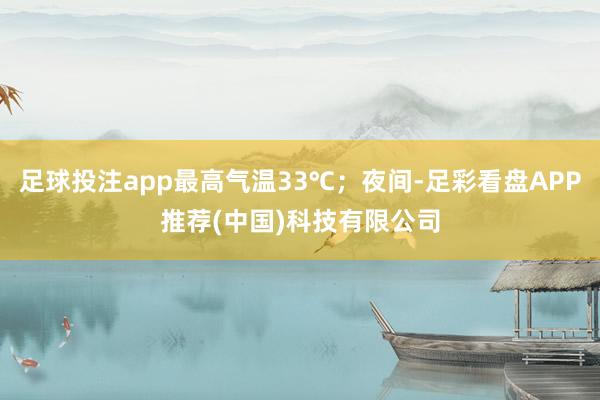 足球投注app最高气温33℃；夜间-足彩看盘APP推荐(中国)科技有限公司