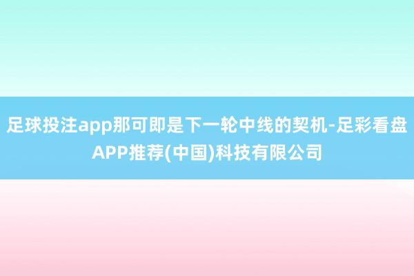 足球投注app那可即是下一轮中线的契机-足彩看盘APP推荐(中国)科技有限公司