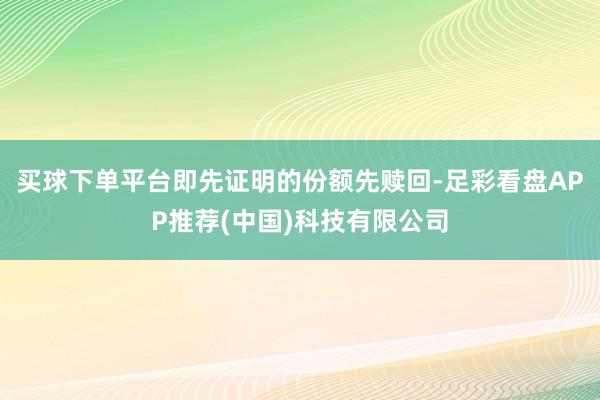 买球下单平台即先证明的份额先赎回-足彩看盘APP推荐(中国)科技有限公司