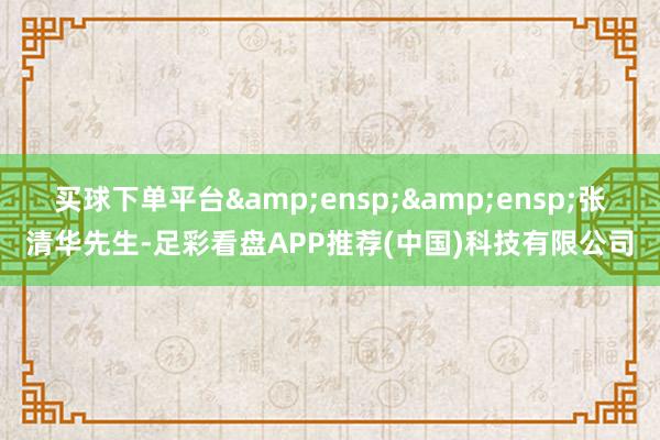 买球下单平台  张清华先生-足彩看盘APP推荐(中国)科技有限公司