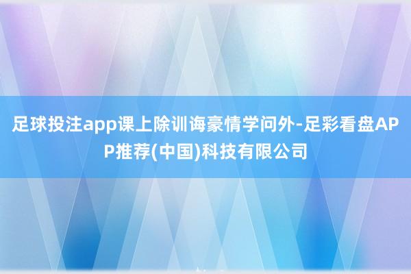 足球投注app课上除训诲豪情学问外-足彩看盘APP推荐(中国)科技有限公司