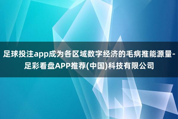 足球投注app成为各区域数字经济的毛病推能源量-足彩看盘APP推荐(中国)科技有限公司
