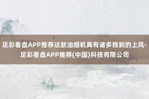 足彩看盘APP推荐这款油烟机具有诸多独到的上风-足彩看盘APP推荐(中国)科技有限公司