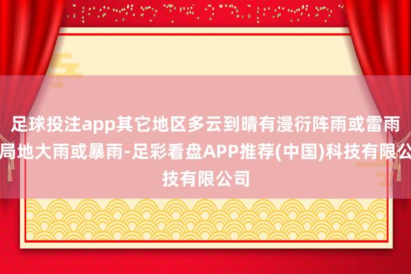 足球投注app其它地区多云到晴有漫衍阵雨或雷雨、局地大雨或暴雨-足彩看盘APP推荐(中国)科技有限公司