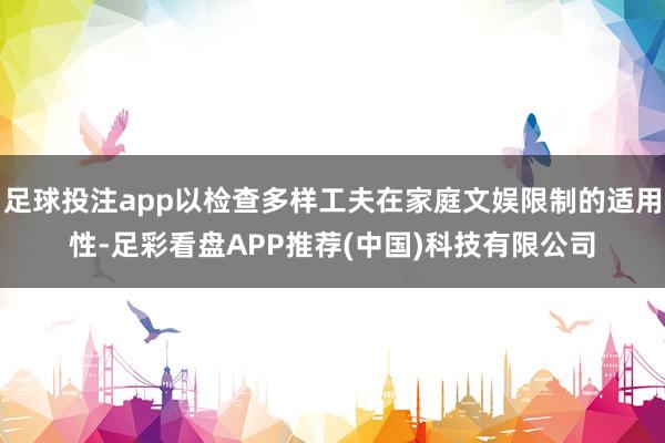 足球投注app以检查多样工夫在家庭文娱限制的适用性-足彩看盘APP推荐(中国)科技有限公司