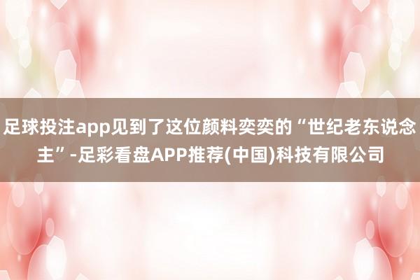 足球投注app见到了这位颜料奕奕的“世纪老东说念主”-足彩看盘APP推荐(中国)科技有限公司