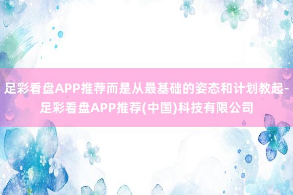 足彩看盘APP推荐而是从最基础的姿态和计划教起-足彩看盘APP推荐(中国)科技有限公司