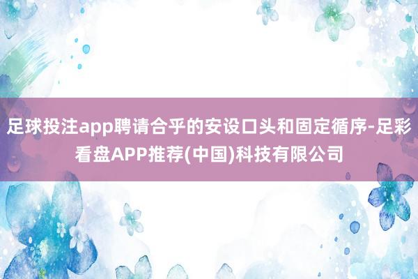 足球投注app聘请合乎的安设口头和固定循序-足彩看盘APP推荐(中国)科技有限公司