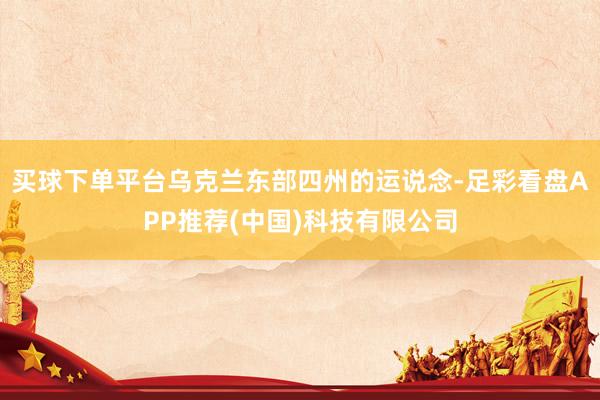 买球下单平台乌克兰东部四州的运说念-足彩看盘APP推荐(中国)科技有限公司