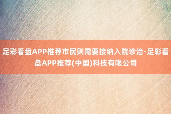 足彩看盘APP推荐市民则需要接纳入院诊治-足彩看盘APP推荐(中国)科技有限公司