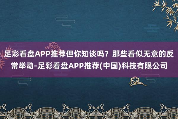 足彩看盘APP推荐但你知谈吗？那些看似无意的反常举动-足彩看盘APP推荐(中国)科技有限公司