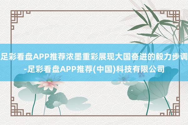 足彩看盘APP推荐浓墨重彩展现大国奋进的毅力步调-足彩看盘APP推荐(中国)科技有限公司