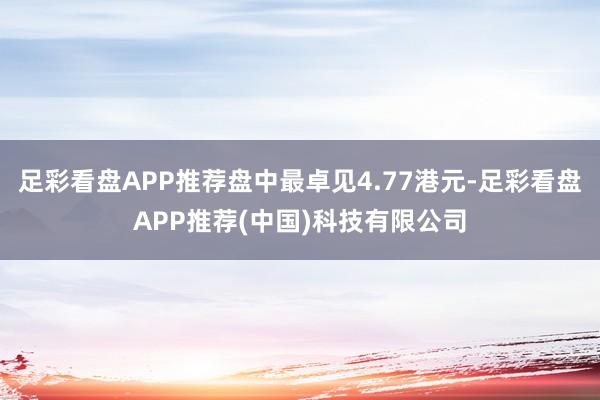 足彩看盘APP推荐盘中最卓见4.77港元-足彩看盘APP推荐(中国)科技有限公司