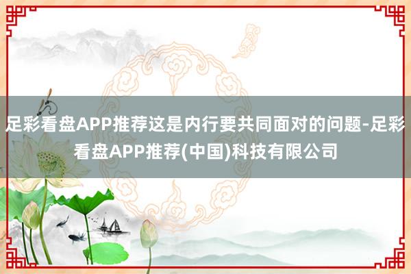 足彩看盘APP推荐这是内行要共同面对的问题-足彩看盘APP推荐(中国)科技有限公司